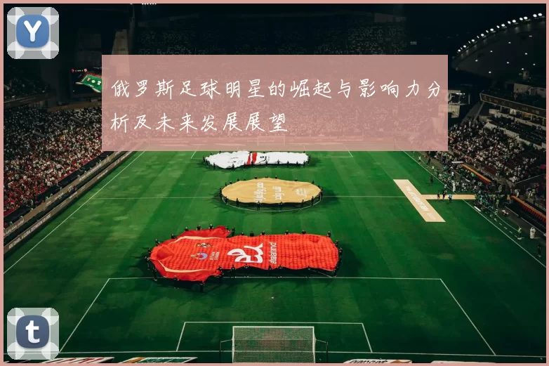 俄罗斯足球明星的崛起与影响力分析及未来发展展望
