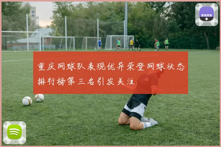 重庆网球队表现优异荣登网球状态排行榜第三名引发关注