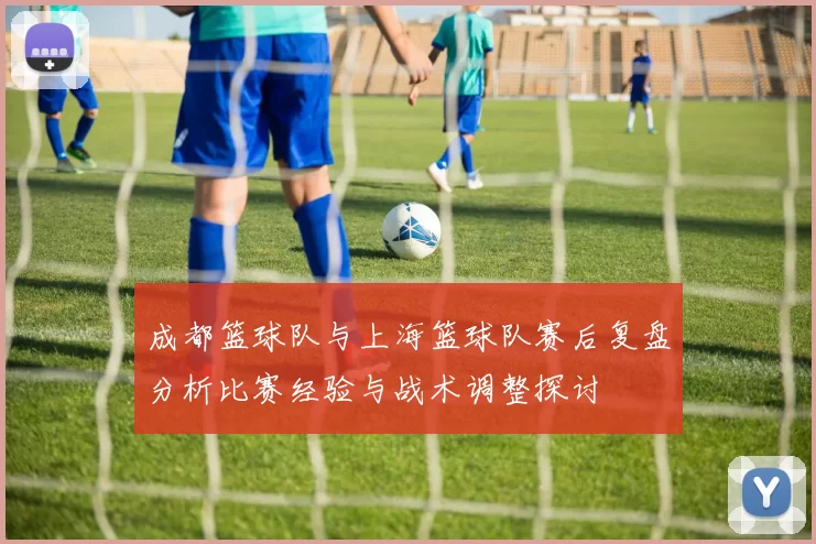 成都篮球队与上海篮球队赛后复盘分析比赛经验与战术调整探讨