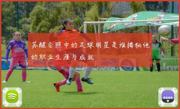 苏醒合照中的足球明星是谁揭秘他的职业生涯与成就