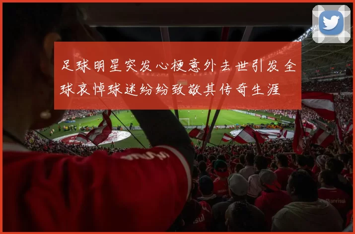 足球明星突发心梗意外去世引发全球哀悼球迷纷纷致敬其传奇生涯
