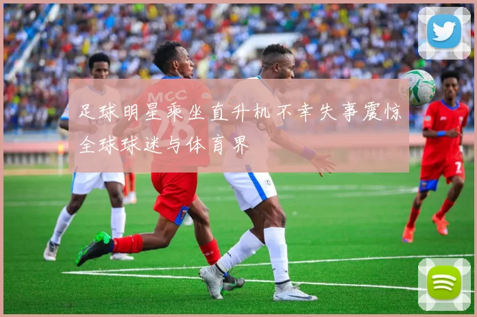 足球明星乘坐直升机不幸失事震惊全球球迷与体育界