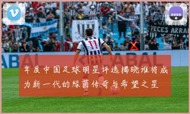 年度中国足球明星评选揭晓谁将成为新一代的绿茵传奇与希望之星