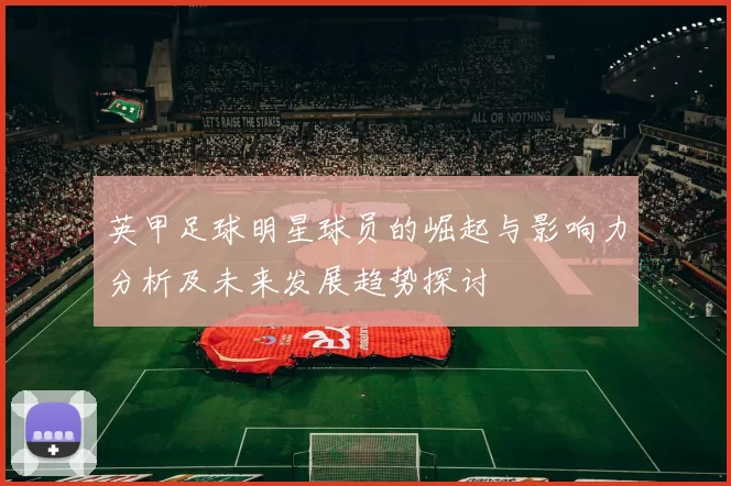 英甲足球明星球员的崛起与影响力分析及未来发展趋势探讨