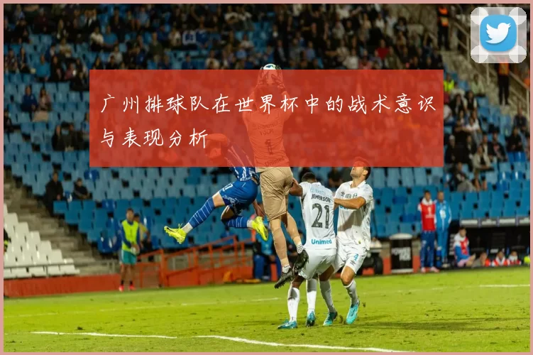 广州排球队在世界杯中的战术意识与表现分析