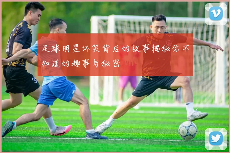 足球明星坏笑背后的故事揭秘你不知道的趣事与秘密