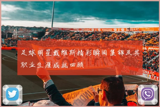 足球明星戴维斯精彩瞬间集锦及其职业生涯成就回顾