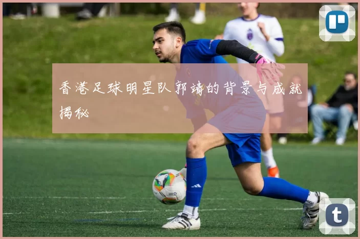 香港足球明星队郭靖的背景与成就揭秘