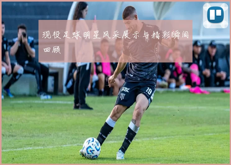 现役足球明星风采展示与精彩瞬间回顾