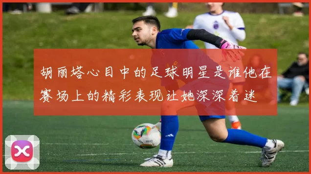 胡丽塔心目中的足球明星是谁他在赛场上的精彩表现让她深深着迷