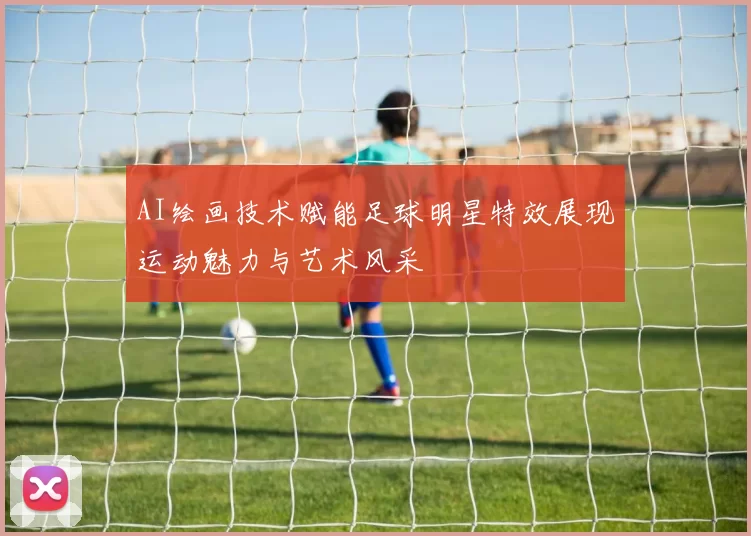 AI绘画技术赋能足球明星特效展现运动魅力与艺术风采