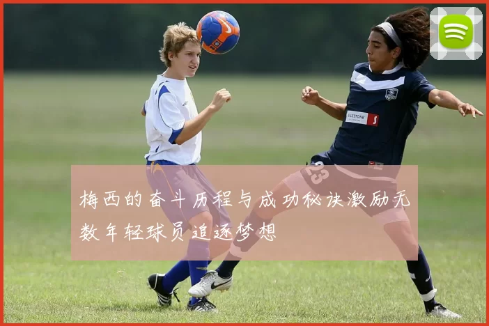 梅西的奋斗历程与成功秘诀激励无数年轻球员追逐梦想