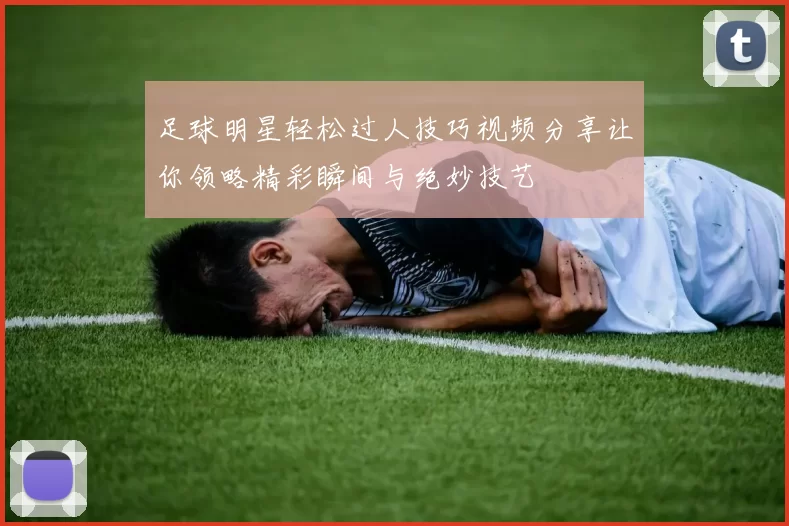 足球明星轻松过人技巧视频分享让你领略精彩瞬间与绝妙技艺