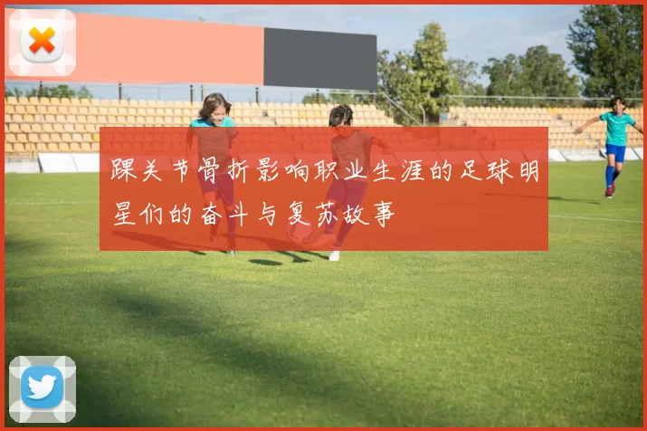 踝关节骨折影响职业生涯的足球明星们的奋斗与复苏故事