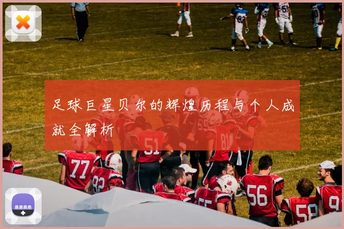 足球巨星贝尔的辉煌历程与个人成就全解析