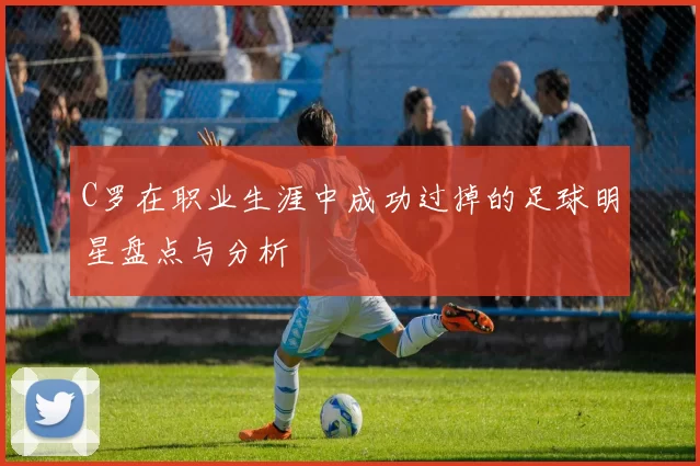 C罗在职业生涯中成功过掉的足球明星盘点与分析