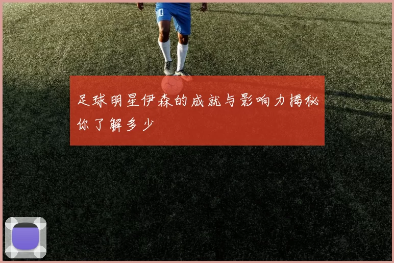 足球明星伊森的成就与影响力揭秘你了解多少