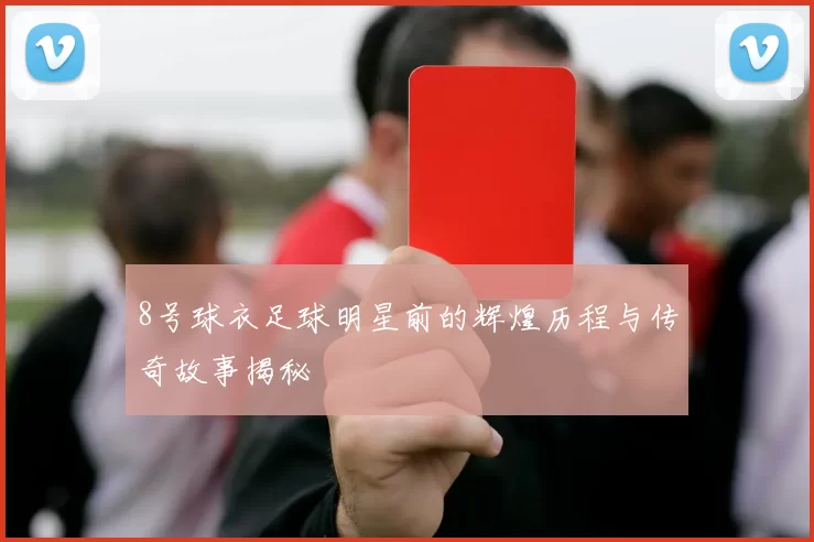 8号球衣足球明星前的辉煌历程与传奇故事揭秘
