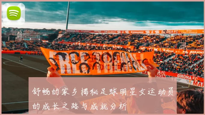 舒畅的家乡揭秘足球明星女运动员的成长之路与成就分析