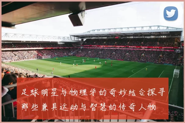 足球明星与物理学的奇妙结合探寻那些兼具运动与智慧的传奇人物