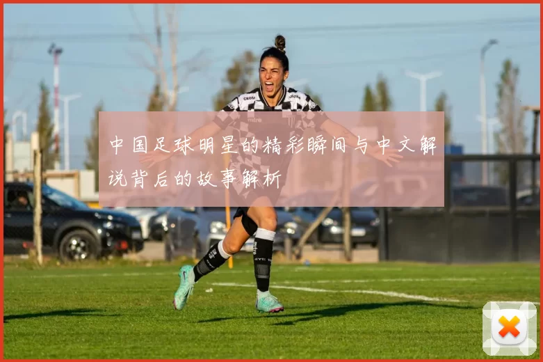 中国足球明星的精彩瞬间与中文解说背后的故事解析