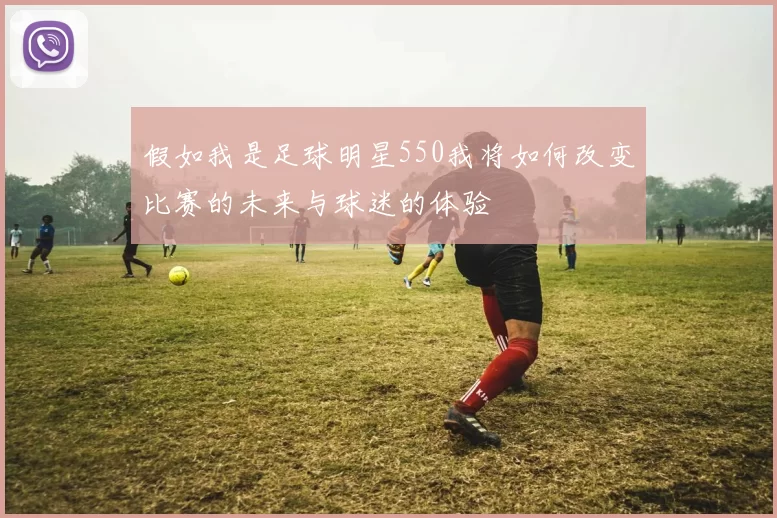 假如我是足球明星550我将如何改变比赛的未来与球迷的体验