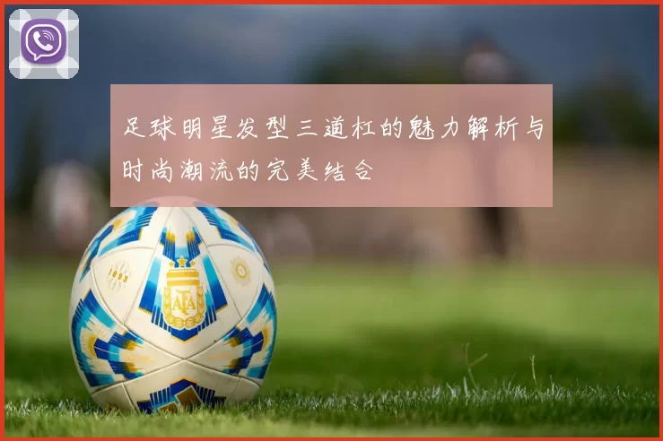 足球明星发型三道杠的魅力解析与时尚潮流的完美结合
