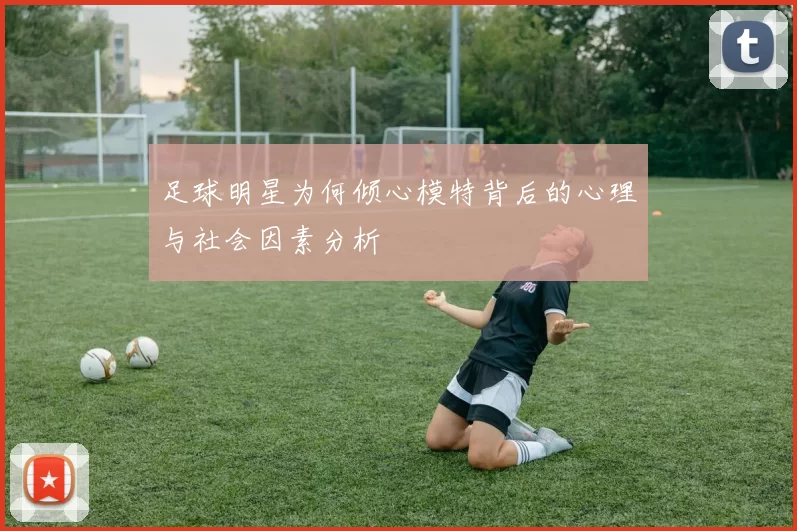 足球明星为何倾心模特背后的心理与社会因素分析
