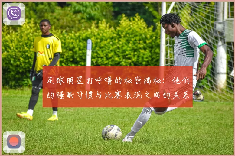 足球明星打呼噜的秘密揭秘：他们的睡眠习惯与比赛表现之间的关系分析