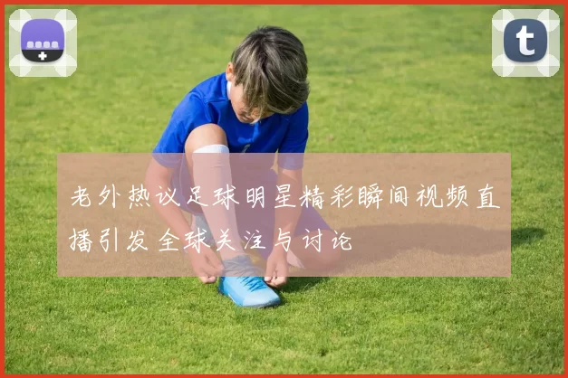 老外热议足球明星精彩瞬间视频直播引发全球关注与讨论