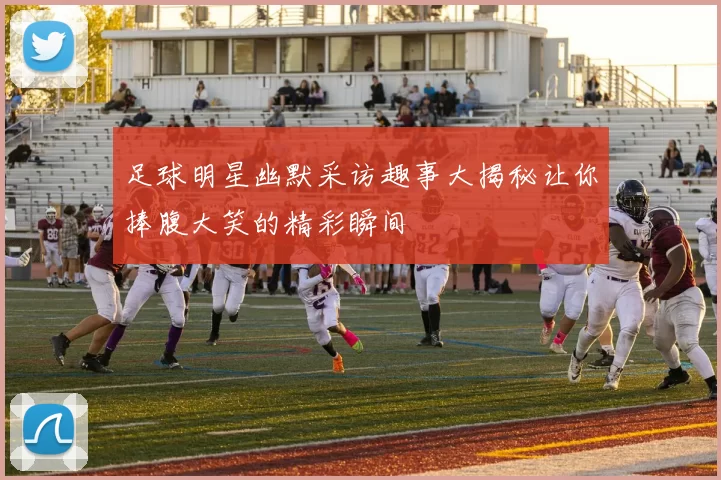 足球明星幽默采访趣事大揭秘让你捧腹大笑的精彩瞬间