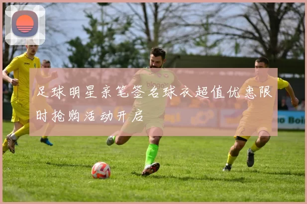 足球明星亲笔签名球衣超值优惠限时抢购活动开启