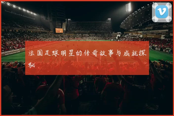 法国足球明星的传奇故事与成就探秘