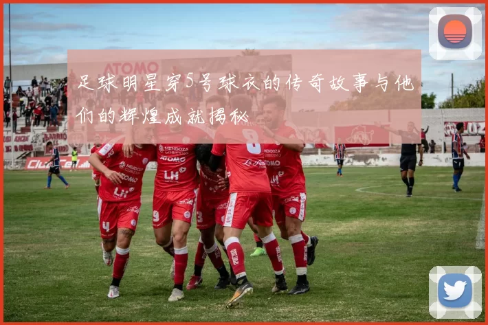 足球明星穿5号球衣的传奇故事与他们的辉煌成就揭秘