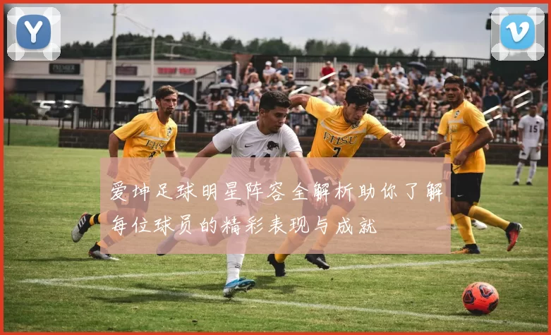 爱坤足球明星阵容全解析助你了解每位球员的精彩表现与成就
