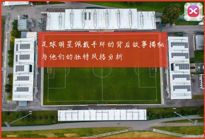 足球明星佩戴手环的背后故事揭秘与他们的独特风格分析