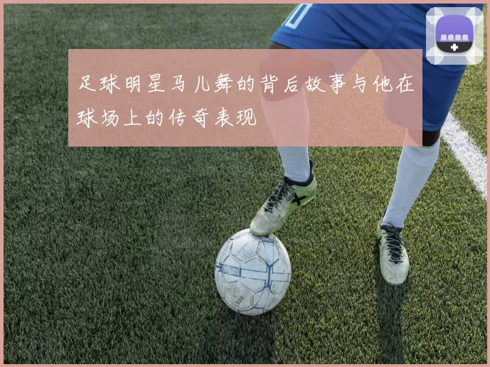 足球明星马儿舞的背后故事与他在球场上的传奇表现