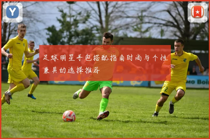 足球明星手包搭配指南时尚与个性兼具的选择推荐