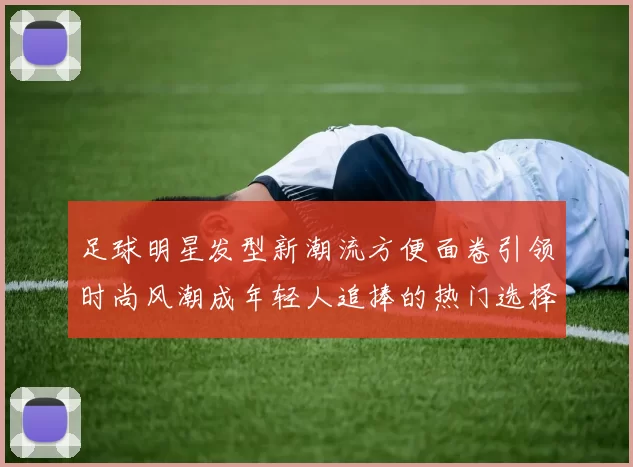 足球明星发型新潮流方便面卷引领时尚风潮成年轻人追捧的热门选择