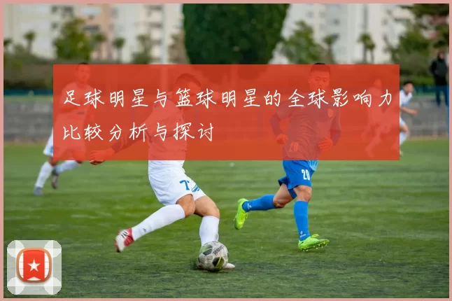 足球明星与篮球明星的全球影响力比较分析与探讨