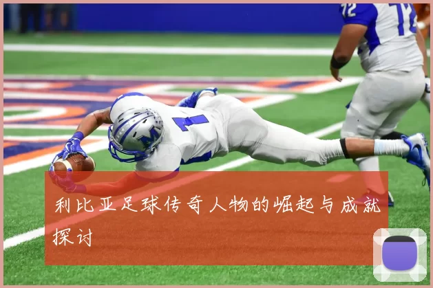 利比亚足球传奇人物的崛起与成就探讨