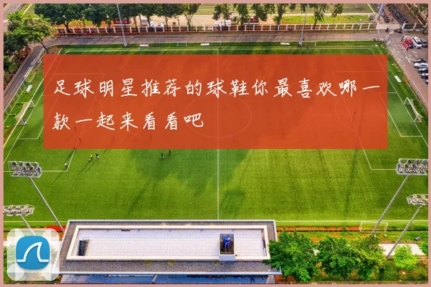 足球明星推荐的球鞋你最喜欢哪一款一起来看看吧