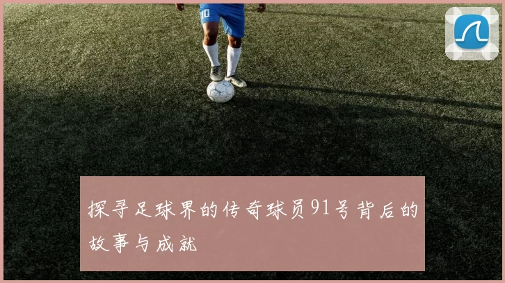 探寻足球界的传奇球员91号背后的故事与成就