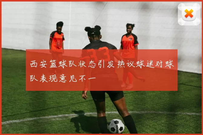 西安篮球队状态引发热议球迷对球队表现意见不一