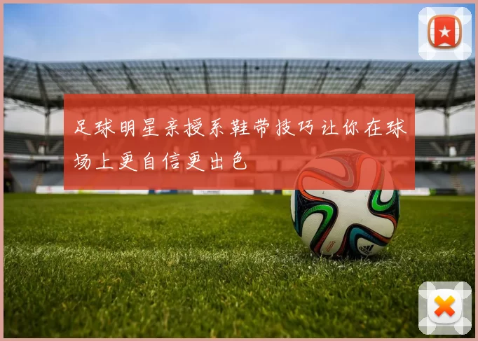 足球明星亲授系鞋带技巧让你在球场上更自信更出色