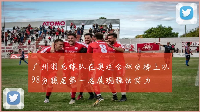 广州羽毛球队在奥运会积分榜上以98分稳居第一名展现强劲实力