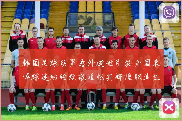 韩国足球明星意外逝世引发全国哀悼球迷纷纷致敬追忆其辉煌职业生涯