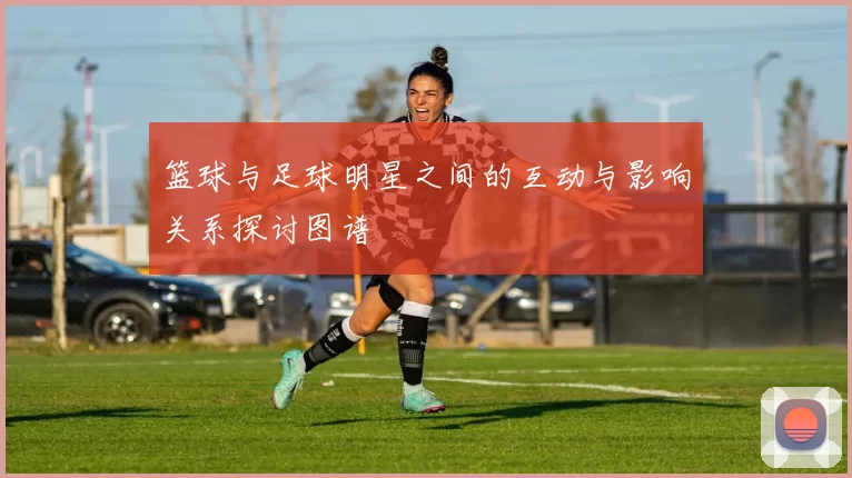 篮球与足球明星之间的互动与影响关系探讨图谱