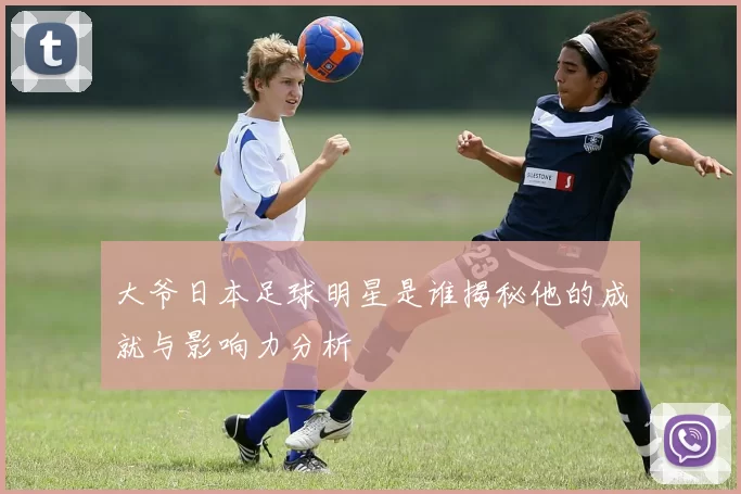 大爷日本足球明星是谁揭秘他的成就与影响力分析