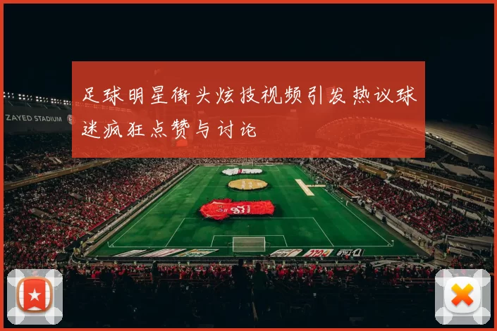足球明星街头炫技视频引发热议球迷疯狂点赞与讨论